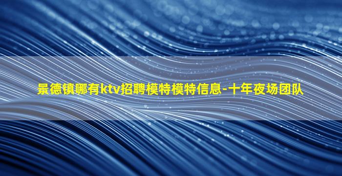 景德镇哪有ktv招聘模特模特信息-十年夜场团队